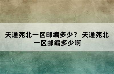 天通苑北一区邮编多少？ 天通苑北一区邮编多少啊